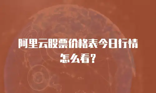阿里云股票价格表今日行情怎么看？