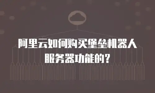 阿里云如何购买堡垒机器人服务器功能的？