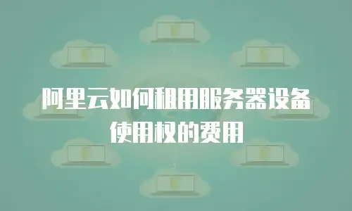 阿里云如何租用服务器设备使用权的费用