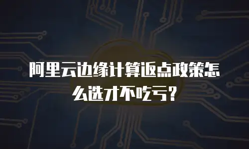 阿里云边缘计算返点政策怎么选才不吃亏？
