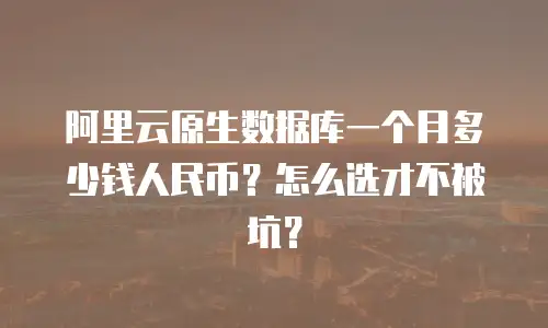 阿里云原生数据库一个月多少钱人民币？怎么选才不被坑？