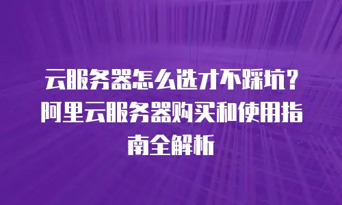 云服务器怎么选才不踩坑？阿里云服务器购买和使用指南全解析