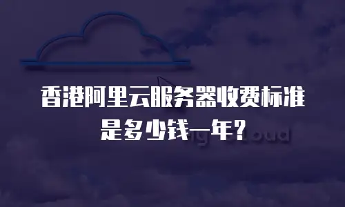 香港阿里云服务器收费标准是多少钱一年？