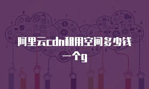阿里云cdn租用空间多少钱一个g