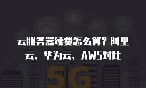 云服务器续费怎么算？阿里云、华为云、AWS对比