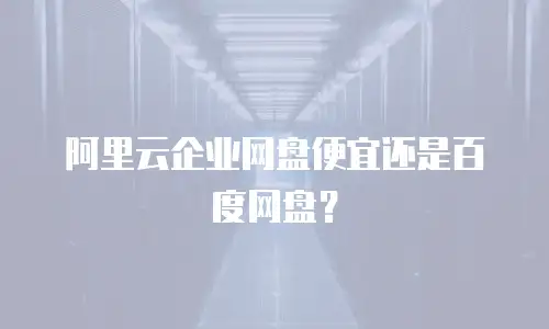 阿里云企业网盘便宜还是百度网盘？