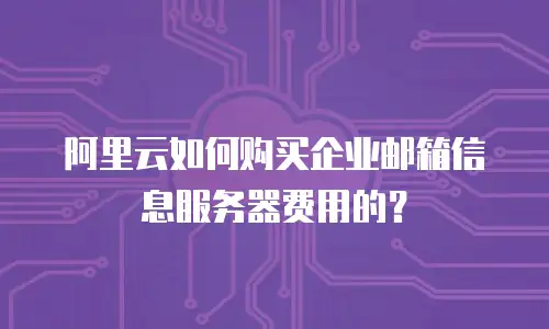 阿里云如何购买企业邮箱信息服务器费用的？