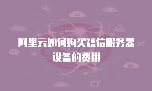 阿里云如何购买短信服务器设备的费用