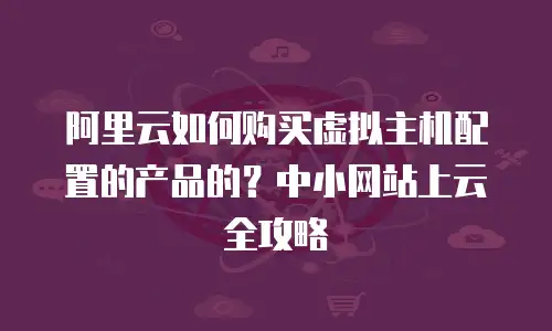 阿里云如何购买虚拟主机配置的产品的？中小网站上云全攻略