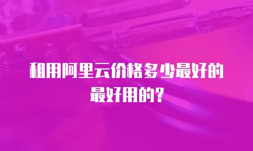 租用阿里云价格多少最好的最好用的？