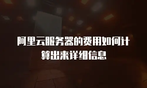 阿里云服务器的费用如何计算出来详细信息