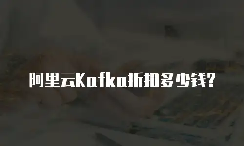 阿里云Kafka折扣多少钱？