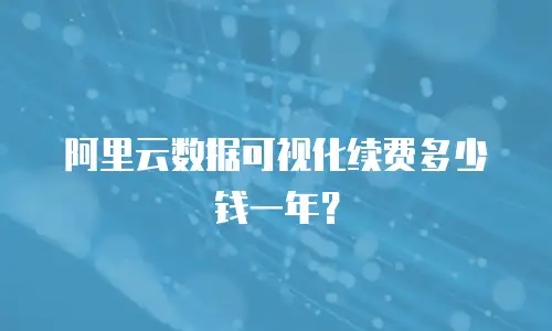 阿里云数据可视化续费多少钱一年？