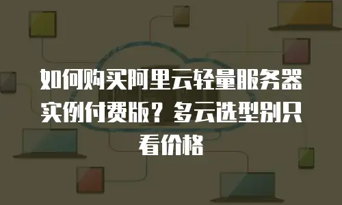 如何购买阿里云轻量服务器实例付费版？多云选型别只看价格