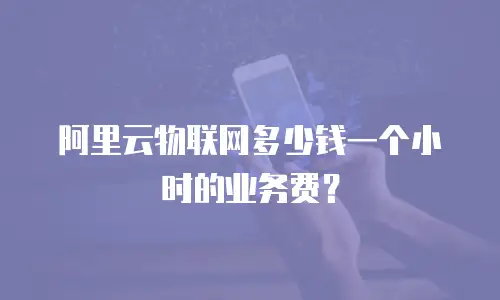 阿里云物联网多少钱一个小时的业务费？