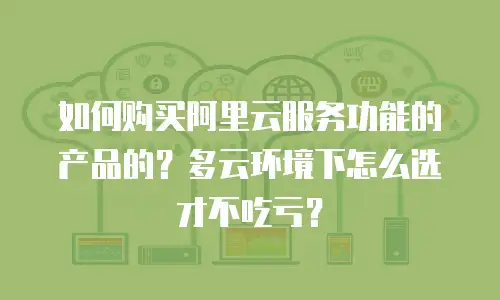 如何购买阿里云服务功能的产品的？多云环境下怎么选才不吃亏？