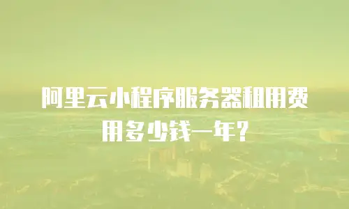 阿里云小程序服务器租用费用多少钱一年？