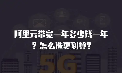 阿里云带宽一年多少钱一年？怎么选更划算？
