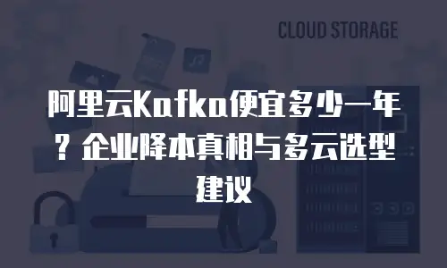阿里云Kafka便宜多少一年？企业降本真相与多云选型建议