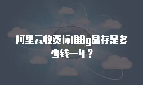 阿里云收费标准8g显存是多少钱一年？