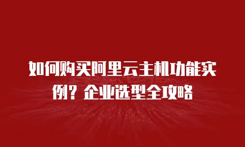 如何购买阿里云主机功能实例？企业选型全攻略