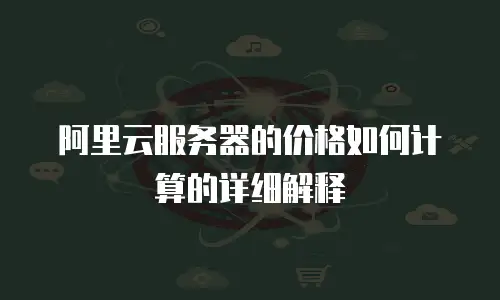 阿里云服务器的价格如何计算的详细解释