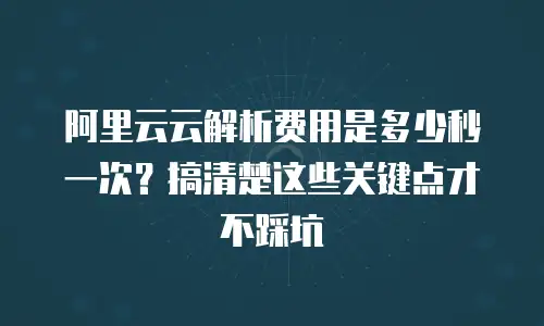阿里云云解析费用是多少秒一次？搞清楚这些关键点才不踩坑