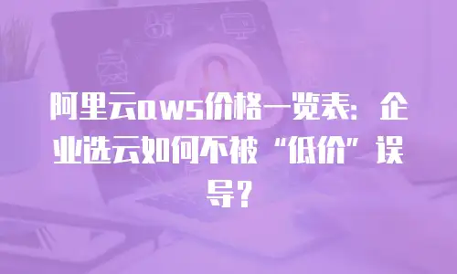阿里云aws价格一览表：企业选云如何不被“低价”误导？