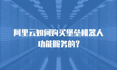 阿里云如何购买堡垒机器人功能服务的？