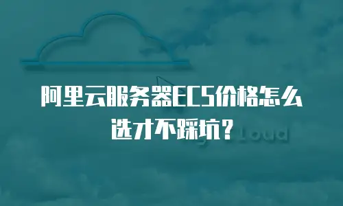 阿里云服务器ECS价格怎么选才不踩坑？