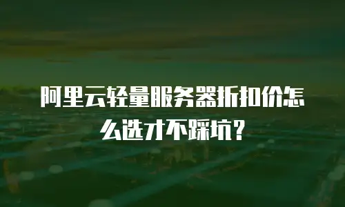 阿里云轻量服务器折扣价怎么选才不踩坑？