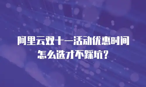 阿里云双十一活动优惠时间怎么选才不踩坑？