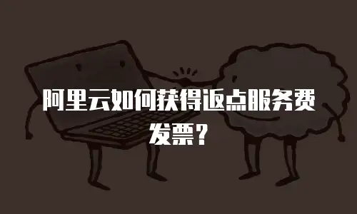 阿里云如何获得返点服务费发票？