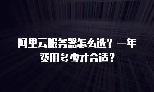 阿里云服务器怎么选？一年费用多少才合适？