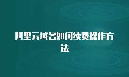 阿里云域名如何续费操作方法