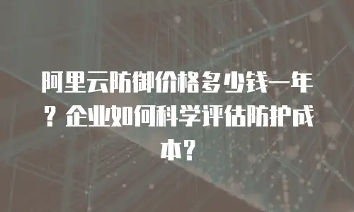 阿里云防御价格多少钱一年？企业如何科学评估防护成本？