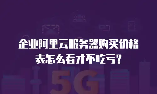 企业阿里云服务器购买价格表怎么看才不吃亏？