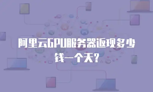 阿里云GPU服务器返现多少钱一个天？