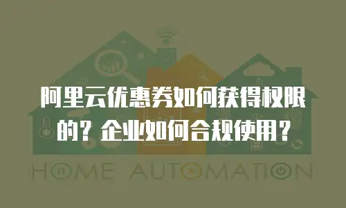 阿里云优惠券如何获得权限的？企业如何合规使用？