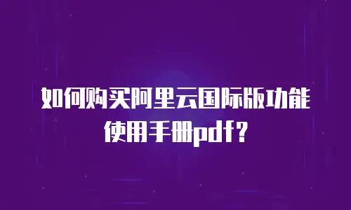 如何购买阿里云国际版功能使用手册pdf？