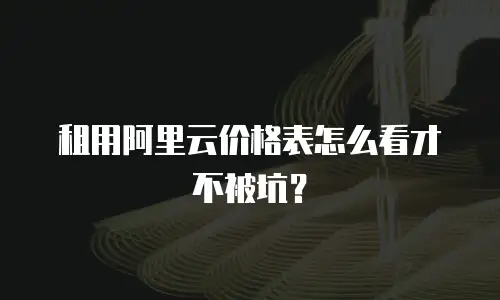 租用阿里云价格表怎么看才不被坑？