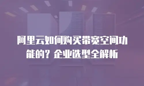 阿里云如何购买带宽空间功能的？企业选型全解析