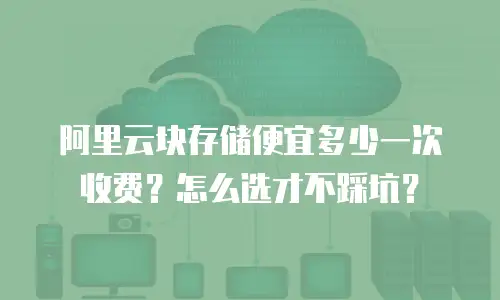 阿里云块存储便宜多少一次收费？怎么选才不踩坑？