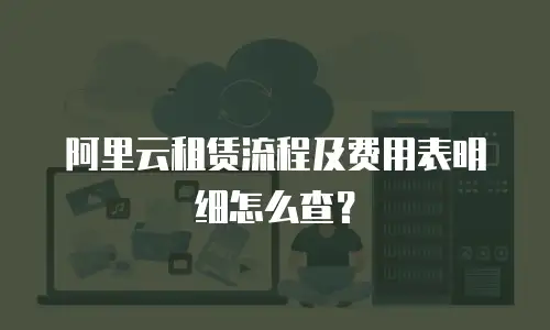 阿里云租赁流程及费用表明细怎么查？