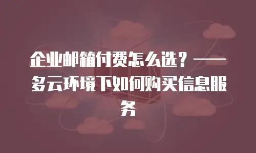 企业邮箱付费怎么选？&mdash;&mdash;多云环境下如何购买信息服务