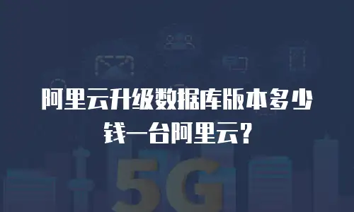 阿里云升级数据库版本多少钱一台阿里云？