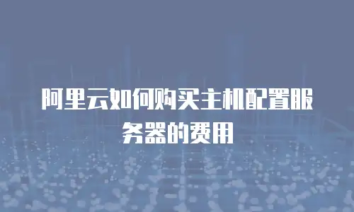 阿里云如何购买主机配置服务器的费用
