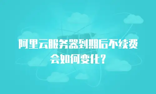 阿里云服务器到期后不续费会如何变化？