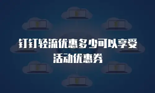 钉钉轻流优惠多少可以享受活动优惠券