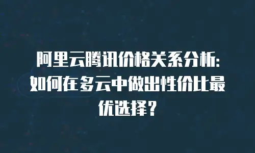 阿里云腾讯价格关系分析：如何在多云中做出性价比最优选择？